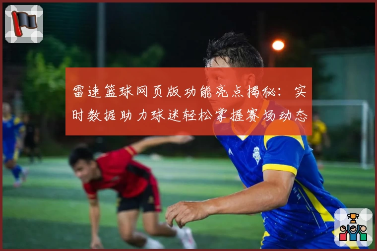 雷速篮球网页版功能亮点揭秘：实时数据助力球迷轻松掌握赛场动态