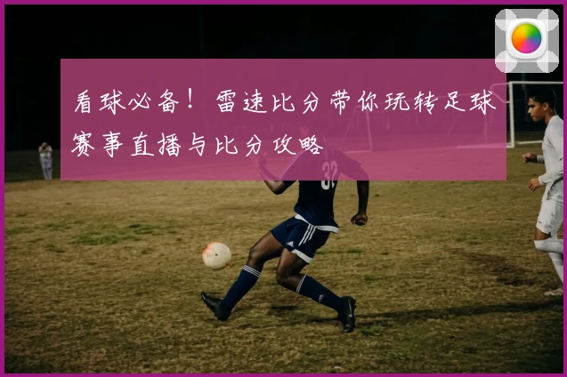 看球必备！雷速比分带你玩转足球赛事直播与比分攻略