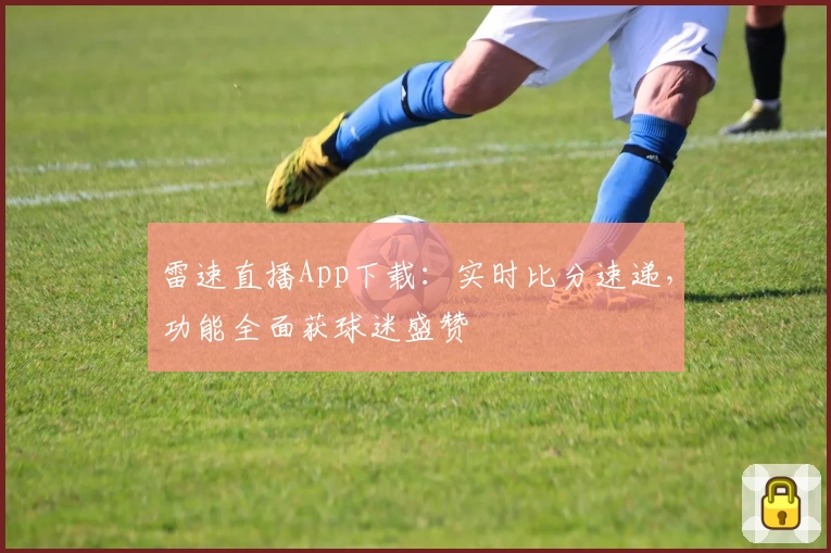 雷速直播App下载：实时比分速递，功能全面获球迷盛赞