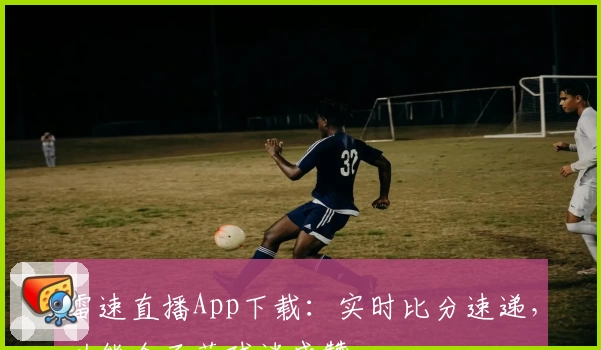 雷速直播App下载：实时比分速递，功能全面获球迷盛赞