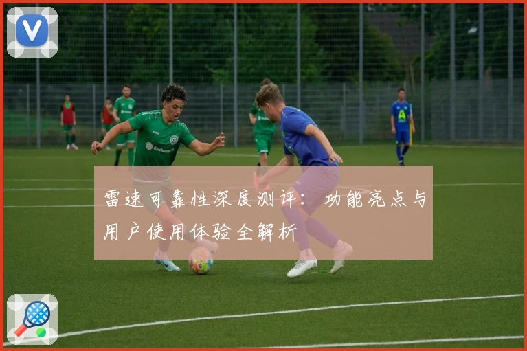 雷速可靠性深度测评：功能亮点与用户使用体验全解析