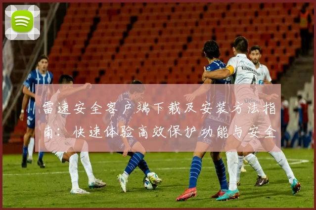 雷速安全客户端下载及安装方法指南：快速体验高效保护功能与安全性能