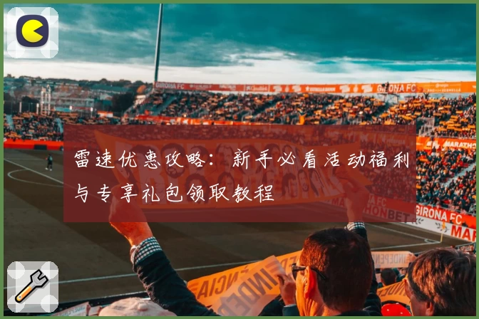 雷速优惠攻略：新手必看活动福利与专享礼包领取教程