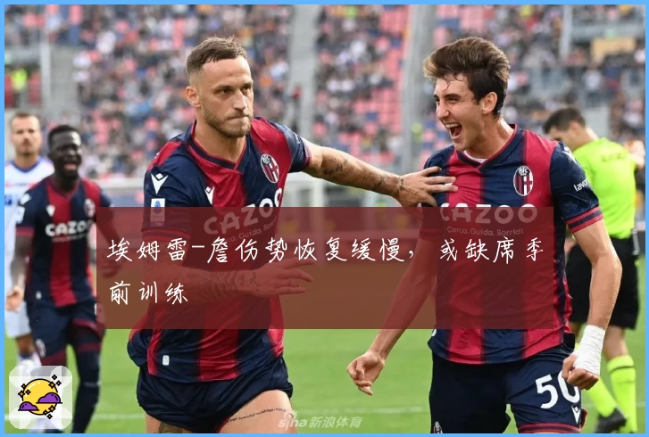 埃姆雷-詹伤势恢复缓慢，或缺席季前训练