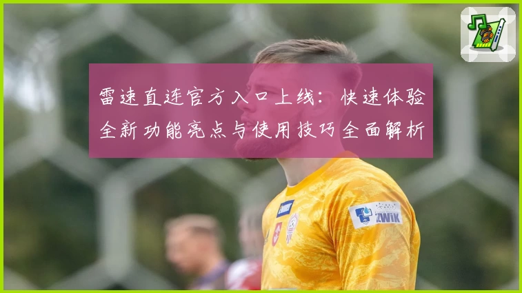 雷速直连官方入口上线:快速体验全新功能亮点与使用技巧全面解析