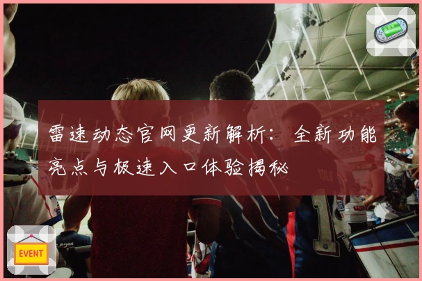 雷速动态官网更新解析：全新功能亮点与极速入口体验揭秘