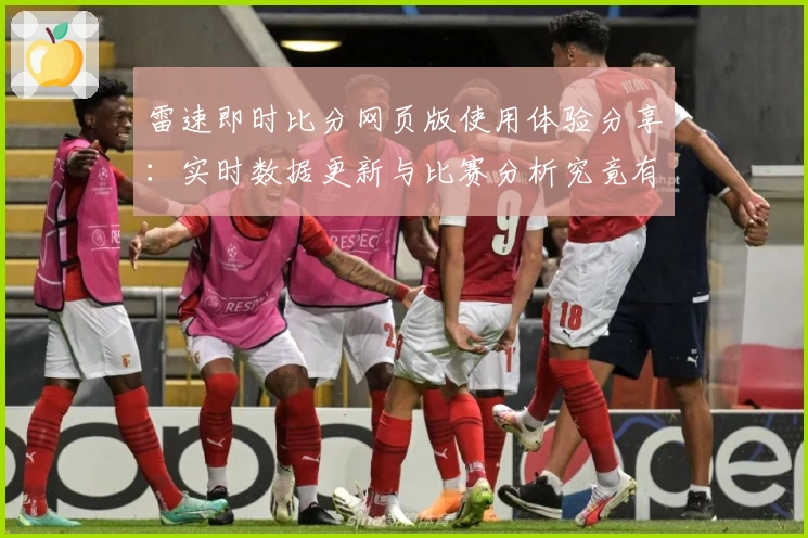 雷速即时比分网页版使用体验分享：实时数据更新与比赛分析究竟有多强大？