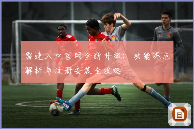 雷速入口官网全新升级：功能亮点解析与注册安装全攻略