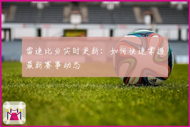 雷速比分实时更新：如何快速掌握最新赛事动态