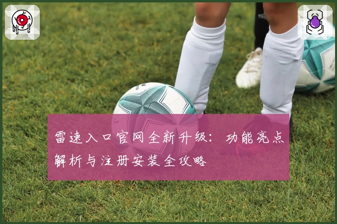 雷速入口官网全新升级：功能亮点解析与注册安装全攻略