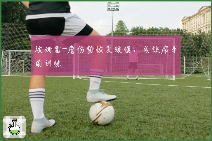 埃姆雷-詹伤势恢复缓慢，或缺席季前训练