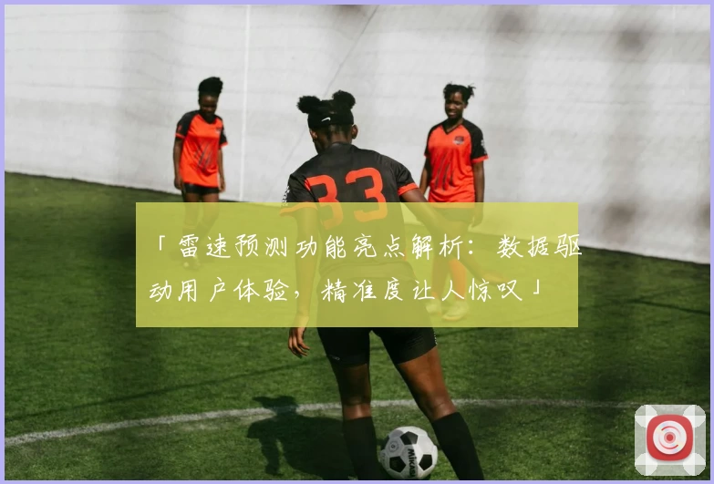 「雷速预测功能亮点解析：数据驱动用户体验，精准度让人惊叹」