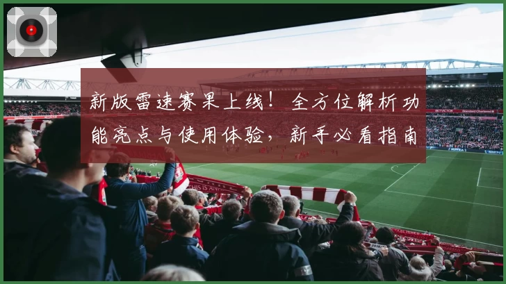 新版雷速赛果上线！全方位解析功能亮点与使用体验，新手必看指南