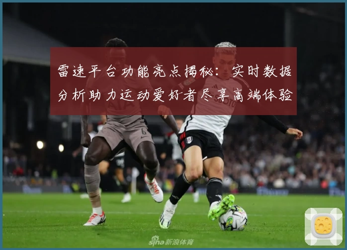 雷速平台功能亮点揭秘：实时数据分析助力运动爱好者尽享高端体验