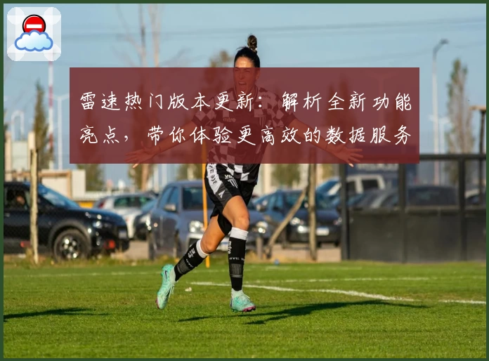雷速热门版本更新：解析全新功能亮点，带你体验更高效的数据服务