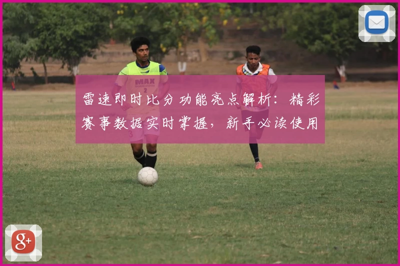 雷速即时比分功能亮点解析:精彩赛事数据实时掌握,新手必读使用指南