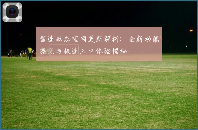 雷速动态官网更新解析：全新功能亮点与极速入口体验揭秘