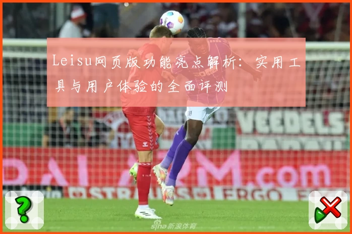 Leisu网页版功能亮点解析：实用工具与用户体验的全面评测