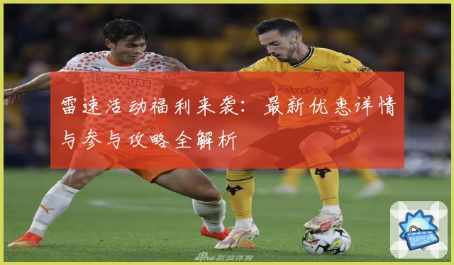 雷速活动福利来袭：最新优惠详情与参与攻略全解析
