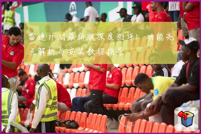 雷速计划最新版深度测评：功能亮点解析与安装教程指导