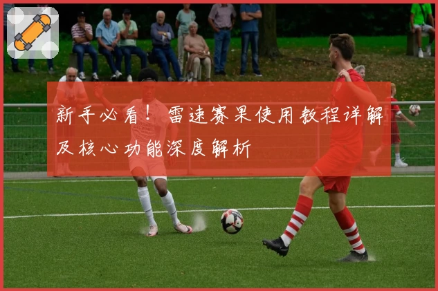 新手必看！雷速赛果使用教程详解及核心功能深度解析