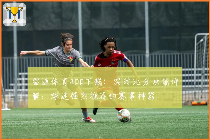 雷速体育App下载：实时比分功能详解，球迷强烈推荐的赛事神器