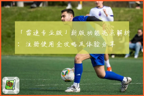 「雷速专业版」新版功能亮点解析：注册使用全攻略及体验分享