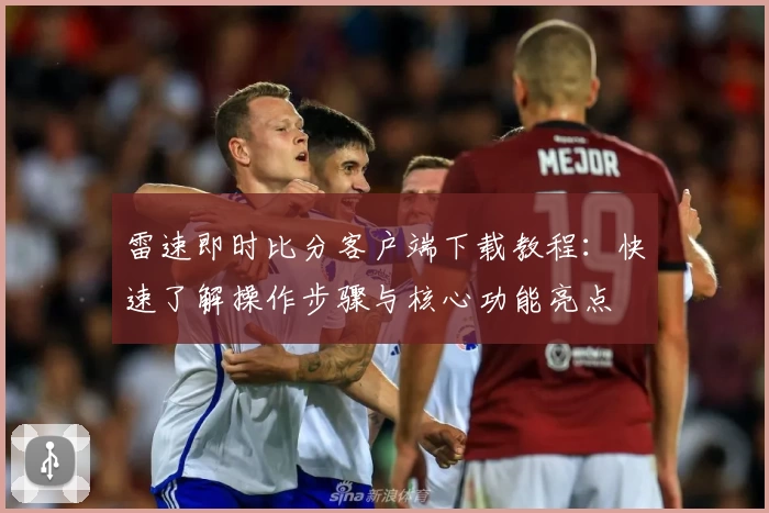雷速即时比分客户端下载教程：快速了解操作步骤与核心功能亮点