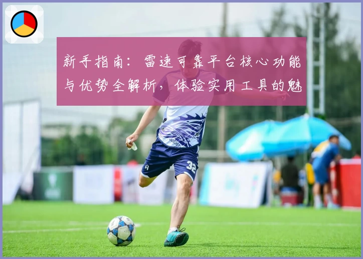 新手指南：雷速可靠平台核心功能与优势全解析，体验实用工具的魅力