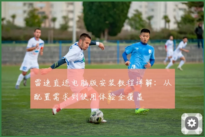 雷速直连电脑版安装教程详解：从配置需求到使用体验全覆盖