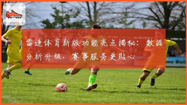 雷速体育新版功能亮点揭秘：数据分析升级，赛事服务更贴心