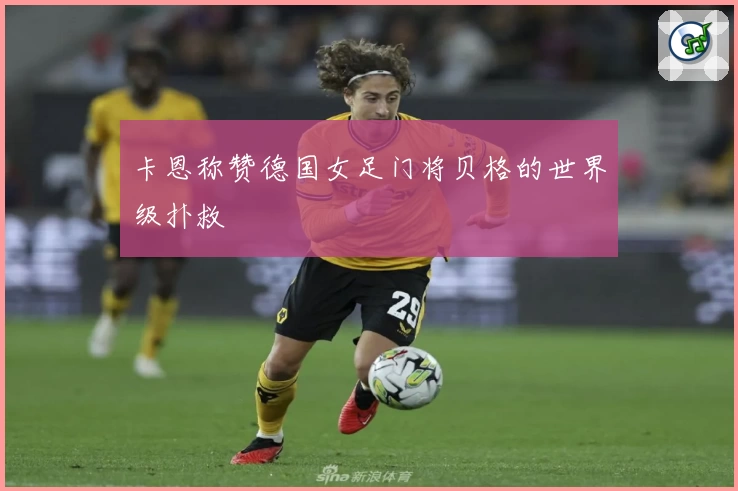 卡恩称赞德国女足门将贝格的世界级扑救