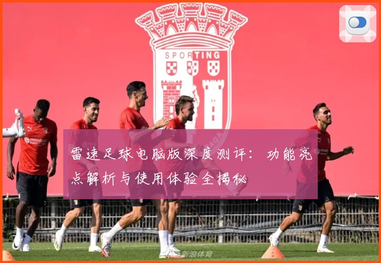 雷速足球电脑版深度测评：功能亮点解析与使用体验全揭秘