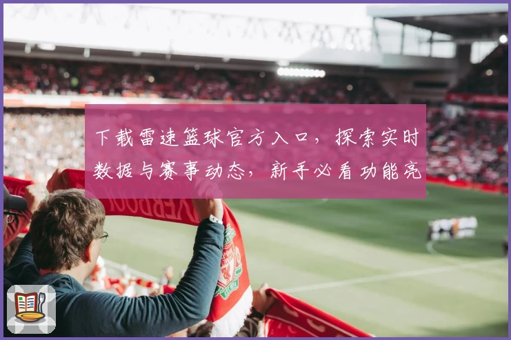 下载雷速篮球官方入口，探索实时数据与赛事动态，新手必看功能亮点指南