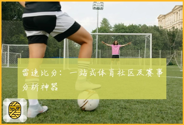 雷速比分：一站式体育社区及赛事分析神器