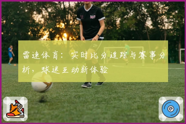 雷速体育：实时比分追踪与赛事分析，球迷互动新体验