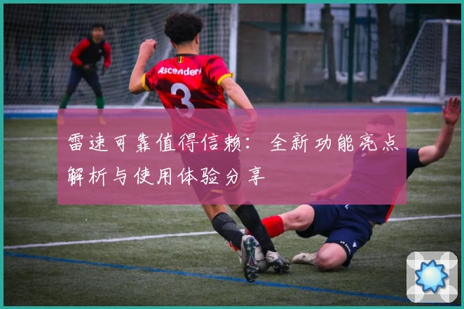 雷速可靠值得信赖：全新功能亮点解析与使用体验分享