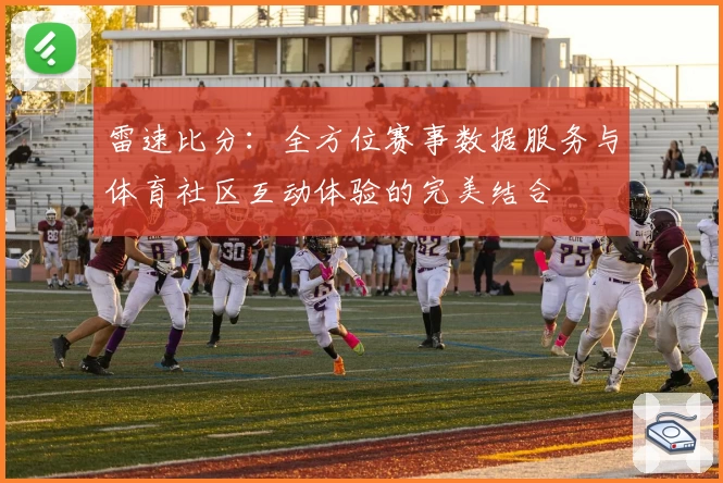 雷速比分：全方位赛事数据服务与体育社区互动体验的完美结合
