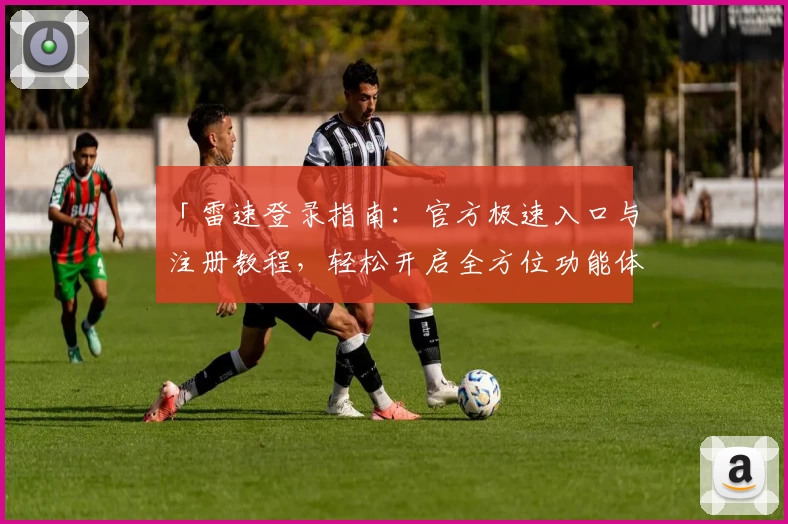 「雷速登录指南：官方极速入口与注册教程，轻松开启全方位功能体验」