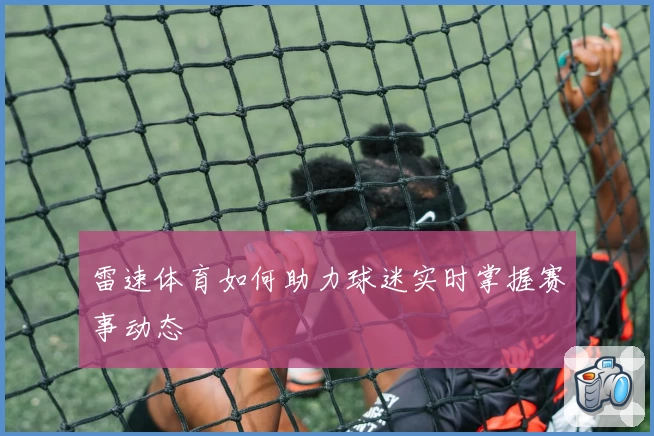 雷速体育如何助力球迷实时掌握赛事动态