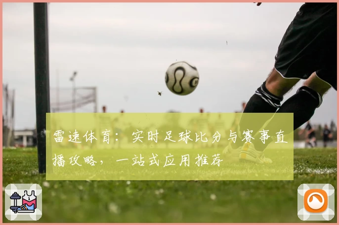 雷速体育：实时足球比分与赛事直播攻略，一站式应用推荐