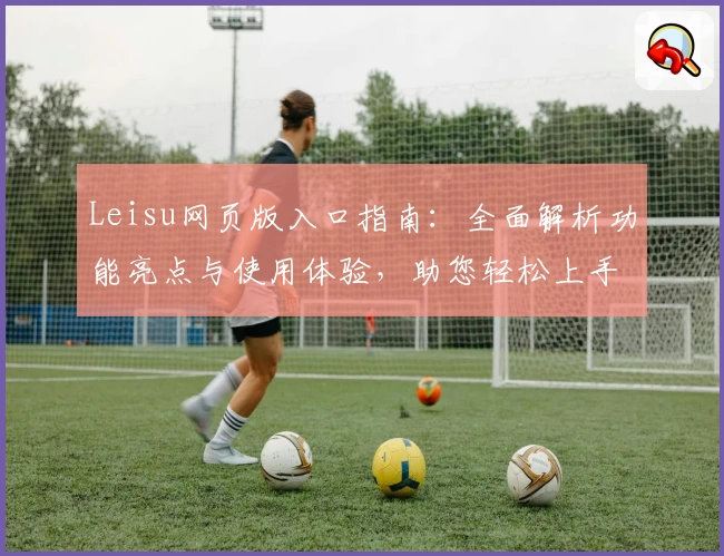 Leisu网页版入口指南：全面解析功能亮点与使用体验，助您轻松上手