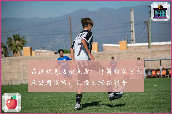 雷速优惠活动来袭：详解领取方式及使用技巧，让福利轻松到手