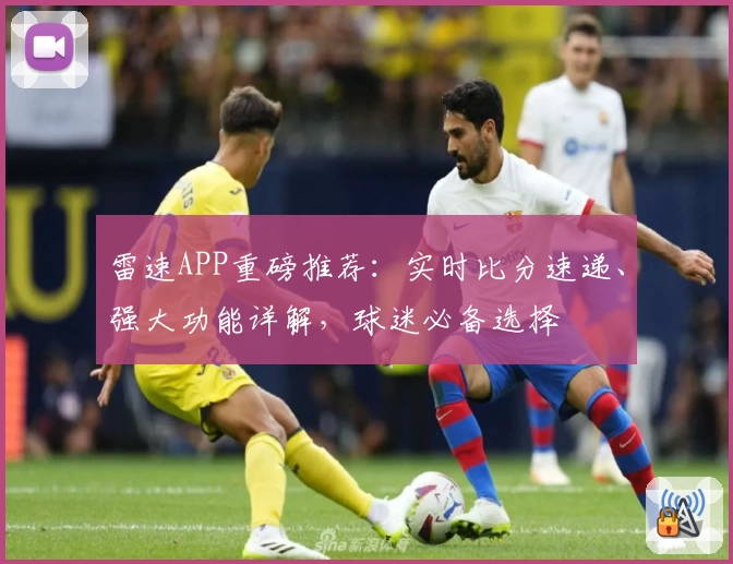 雷速APP重磅推荐：实时比分速递、强大功能详解，球迷必备选择