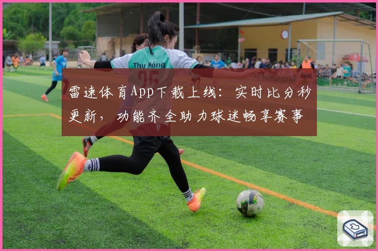 雷速体育App下载上线：实时比分秒更新，功能齐全助力球迷畅享赛事
