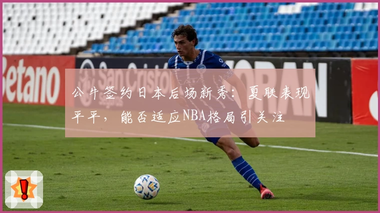 公牛签约日本后场新秀：夏联表现平平，能否适应NBA格局引关注