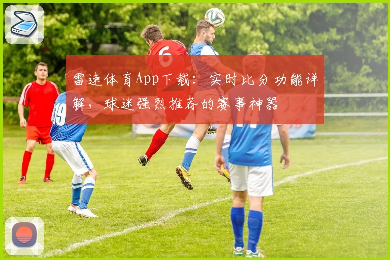 雷速体育App下载：实时比分功能详解，球迷强烈推荐的赛事神器