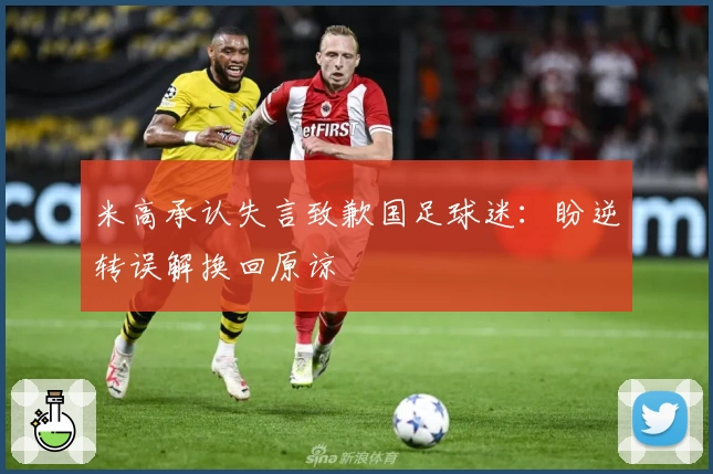 米高承认失言致歉国足球迷:盼逆转误解换回原谅
