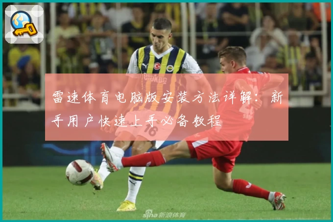 雷速体育电脑版安装方法详解：新手用户快速上手必备教程