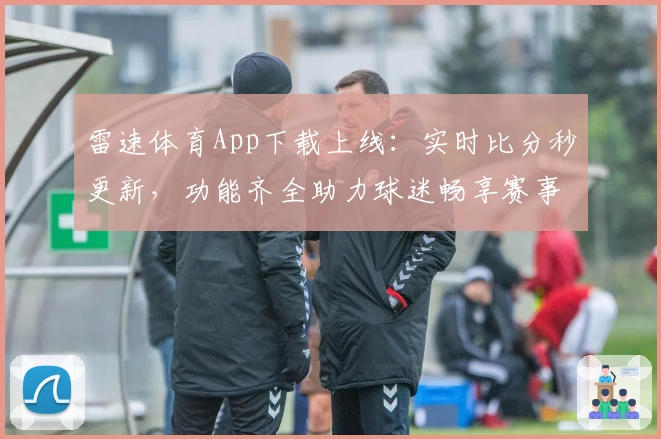 雷速体育App下载上线：实时比分秒更新，功能齐全助力球迷畅享赛事